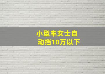 小型车女士自动挡10万以下