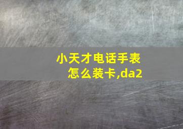 小天才电话手表怎么装卡,da2