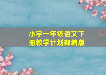 小学一年级语文下册教学计划部编版