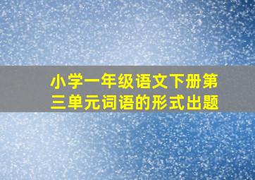 小学一年级语文下册第三单元词语的形式出题