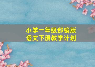 小学一年级部编版语文下册教学计划