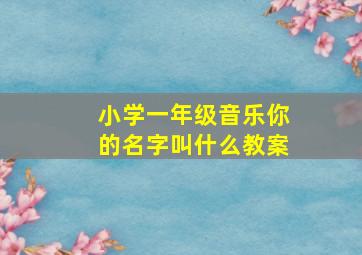 小学一年级音乐你的名字叫什么教案