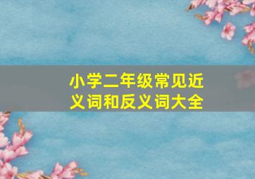 小学二年级常见近义词和反义词大全