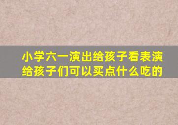 小学六一演出给孩子看表演给孩子们可以买点什么吃的