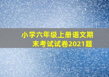 小学六年级上册语文期末考试试卷2021题