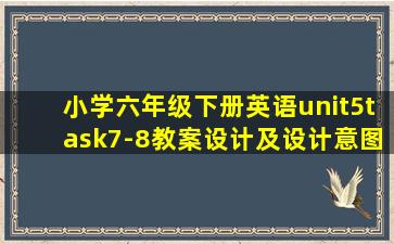 小学六年级下册英语unit5task7-8教案设计及设计意图