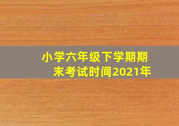 小学六年级下学期期末考试时间2021年