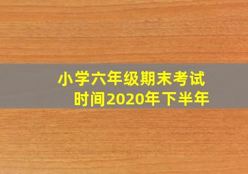 小学六年级期末考试时间2020年下半年