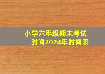 小学六年级期末考试时间2024年时间表