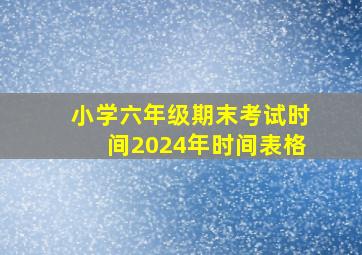 小学六年级期末考试时间2024年时间表格