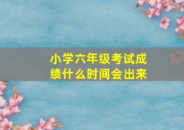 小学六年级考试成绩什么时间会出来