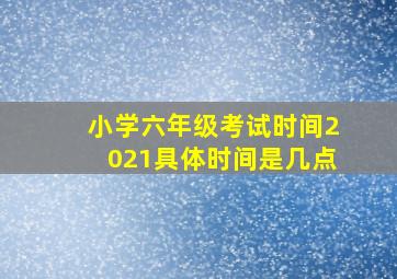 小学六年级考试时间2021具体时间是几点