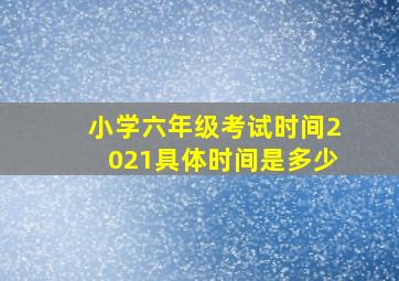 小学六年级考试时间2021具体时间是多少