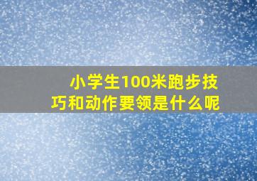 小学生100米跑步技巧和动作要领是什么呢