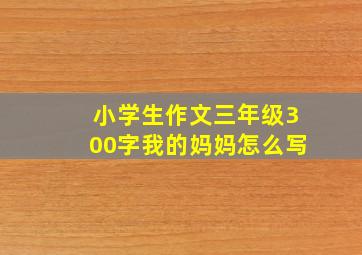 小学生作文三年级300字我的妈妈怎么写