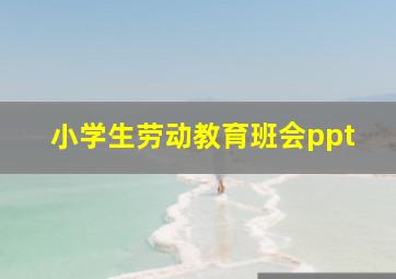 小学生劳动教育班会ppt