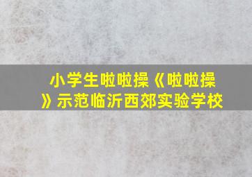 小学生啦啦操《啦啦操》示范临沂西郊实验学校