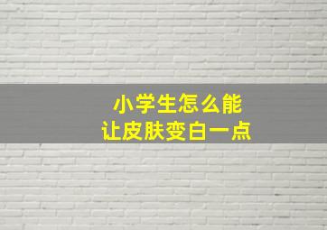 小学生怎么能让皮肤变白一点