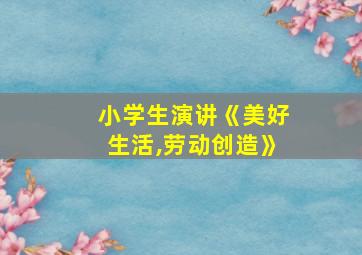 小学生演讲《美好生活,劳动创造》