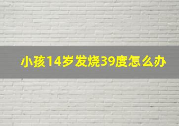 小孩14岁发烧39度怎么办