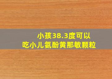 小孩38.3度可以吃小儿氨酚黄那敏颗粒