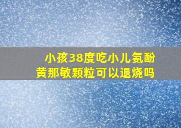 小孩38度吃小儿氨酚黄那敏颗粒可以退烧吗