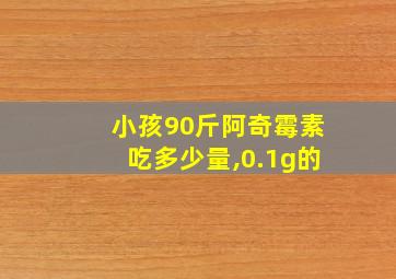 小孩90斤阿奇霉素吃多少量,0.1g的