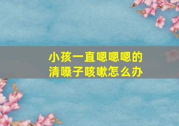 小孩一直嗯嗯嗯的清嗓子咳嗽怎么办