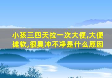 小孩三四天拉一次大便,大便摊软,很臭冲不净是什么原因