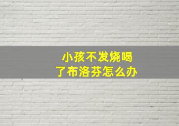 小孩不发烧喝了布洛芬怎么办