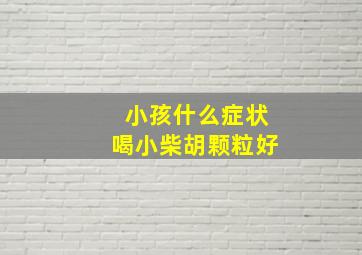 小孩什么症状喝小柴胡颗粒好