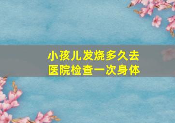 小孩儿发烧多久去医院检查一次身体