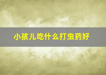 小孩儿吃什么打虫药好