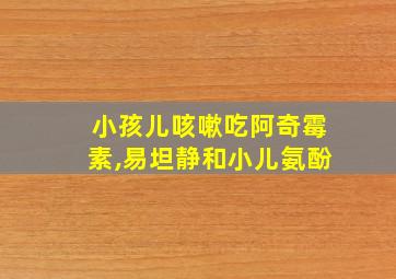 小孩儿咳嗽吃阿奇霉素,易坦静和小儿氨酚