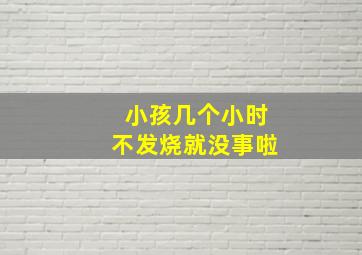 小孩几个小时不发烧就没事啦