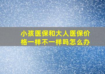 小孩医保和大人医保价格一样不一样吗怎么办