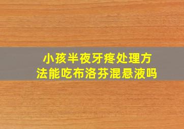 小孩半夜牙疼处理方法能吃布洛芬混悬液吗