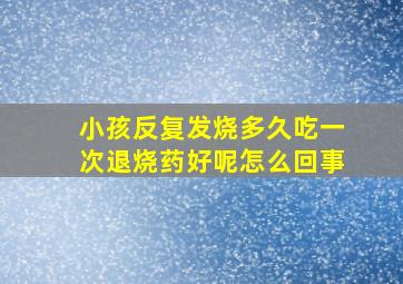 小孩反复发烧多久吃一次退烧药好呢怎么回事