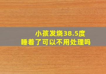 小孩发烧38.5度睡着了可以不用处理吗