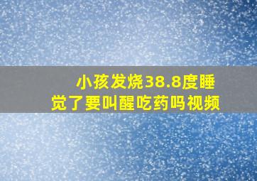 小孩发烧38.8度睡觉了要叫醒吃药吗视频