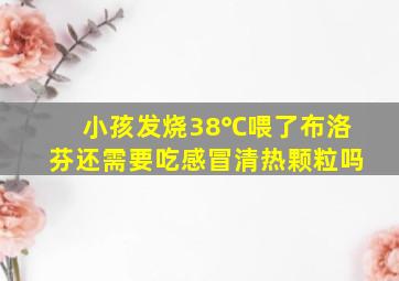 小孩发烧38℃喂了布洛芬还需要吃感冒清热颗粒吗