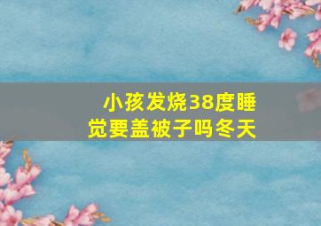 小孩发烧38度睡觉要盖被子吗冬天