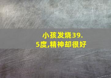 小孩发烧39.5度,精神却很好