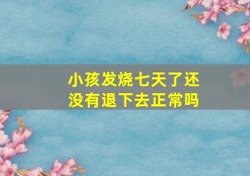 小孩发烧七天了还没有退下去正常吗