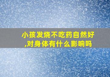 小孩发烧不吃药自然好,对身体有什么影响吗