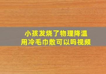 小孩发烧了物理降温用冷毛巾敷可以吗视频