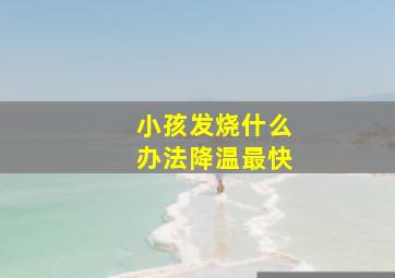 小孩发烧什么办法降温最快