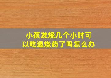 小孩发烧几个小时可以吃退烧药了吗怎么办