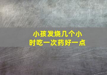 小孩发烧几个小时吃一次药好一点