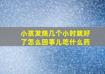 小孩发烧几个小时就好了怎么回事儿吃什么药